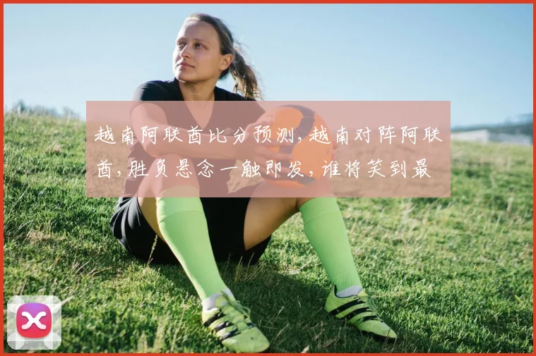 越南阿联酋比分预测,越南对阵阿联酋,胜负悬念一触即发,谁将笑到最后