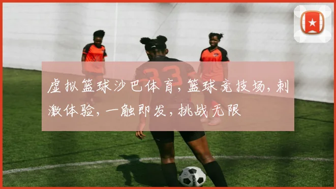 虚拟篮球沙巴体育,篮球竞技场,刺激体验,一触即发,挑战无限