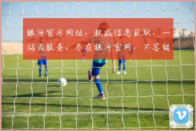 银河官方网址，权威信息获取，一站式服务，尽在银河官网，不容错过，必看