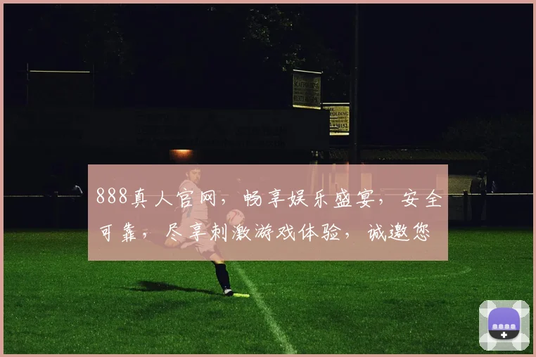 888真人官网，畅享娱乐盛宴，安全可靠，尽享刺激游戏体验，诚邀您共赴精彩之旅