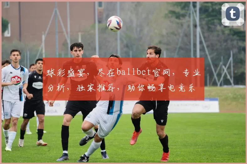 球彩盛宴，尽在ballbet官网，专业分析，独家推荐，助你畅享电竞乐趣