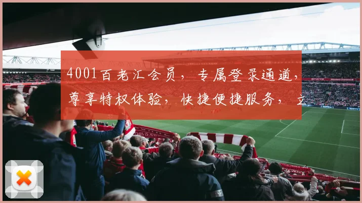 4001百老汇会员，专属登录通道，尊享特权体验，快捷便捷服务，立即加入