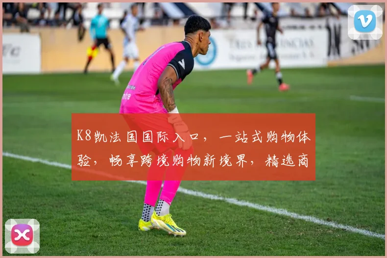 K8凯法国国际入口，一站式购物体验，畅享跨境购物新境界，精选商品，值得信赖。